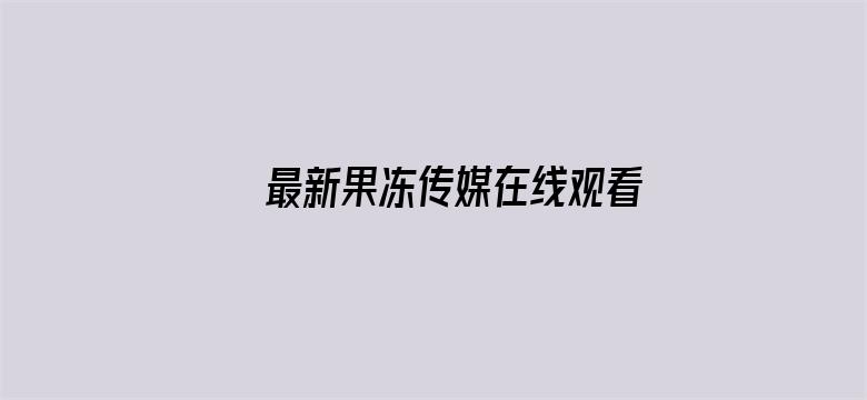 最新果冻传媒在线观看免费版 百度网盘